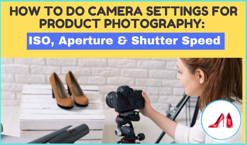 How to do camera settings for product photography ISO, Aperture & Shutter Speed